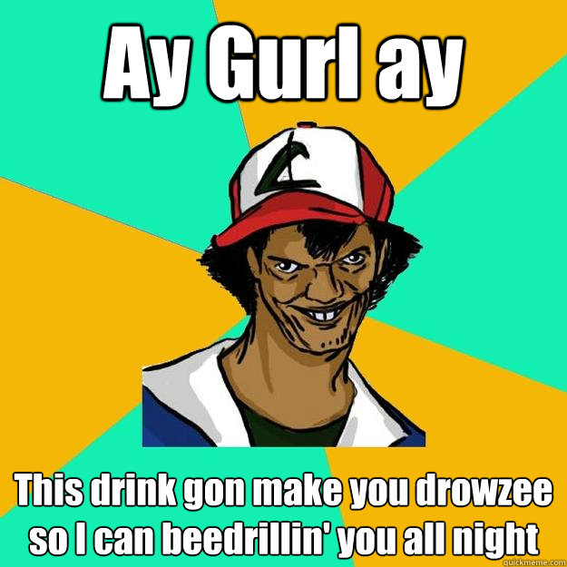 Ay Gurl ay This drink gon make you drowzee so I can beedrillin' you all night  Ash Pedreiro