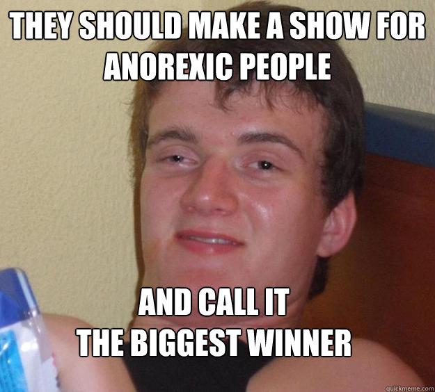 They should make a show for anorexic people and call it 
the biggest winner
 - They should make a show for anorexic people and call it 
the biggest winner
  10 Guy