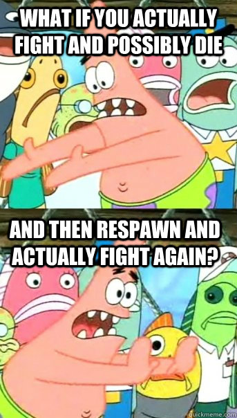 What if you actually fight and possibly die and then respawn and actually fight again? - What if you actually fight and possibly die and then respawn and actually fight again?  Push it somewhere else Patrick