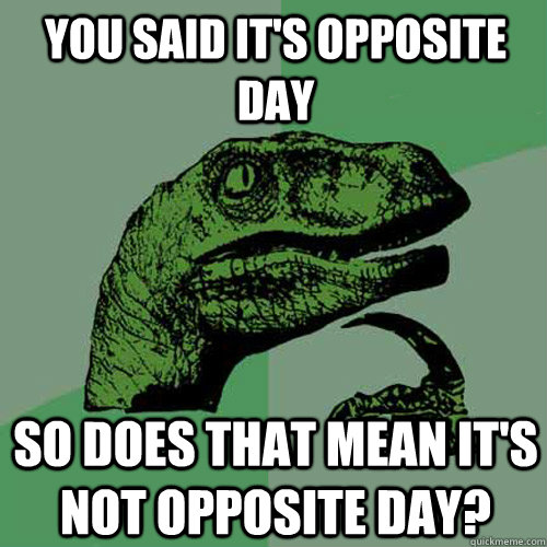 you said it's opposite day so does that mean it's not opposite day?  Philosoraptor