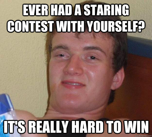 Ever had a staring contest with yourself? It's really hard to win  10 Guy