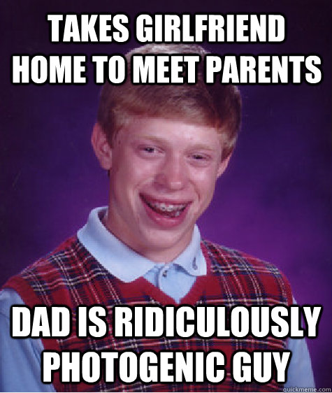 Takes girlfriend home to meet parents dad is Ridiculously Photogenic Guy  Bad Luck Brian