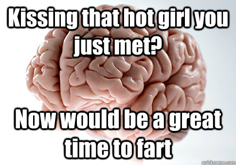 Kissing that hot girl you just met? Now would be a great time to fart   Scumbag Brain