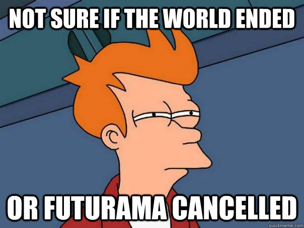 Not sure if the world ended or futurama cancelled - Not sure if the world ended or futurama cancelled  Futurama Fry