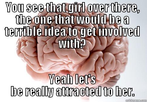 Fatal Attraction - YOU SEE THAT GIRL OVER THERE, THE ONE THAT WOULD BE A TERRIBLE IDEA TO GET INVOLVED WITH? YEAH LET'S BE REALLY ATTRACTED TO HER. Scumbag Brain