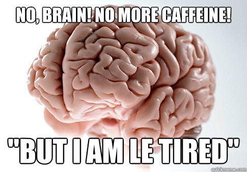 No, brain! No more caffeine!
 