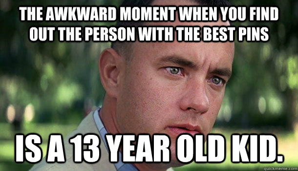 The Awkward Moment when you find out the person with the best pins is a 13 year old kid.  Offensive Forrest Gump