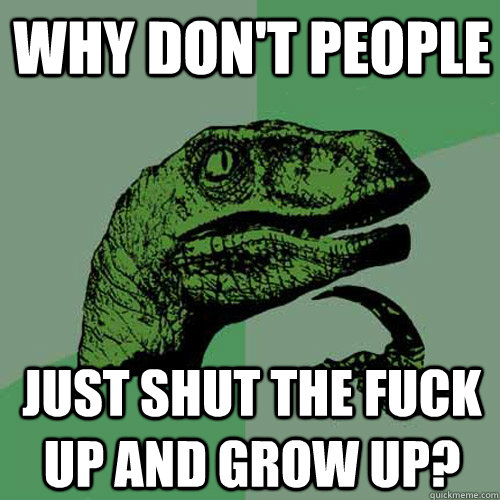 why don't people just shut the fuck up and grow up? - why don't people just shut the fuck up and grow up?  Philosoraptor