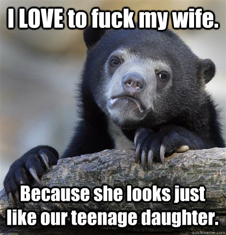 I LOVE to fuck my wife. Because she looks just like our teenage daughter.  Confession Bear