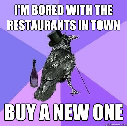 i'm bored with the restaurants in town buy a new one  Rich Raven