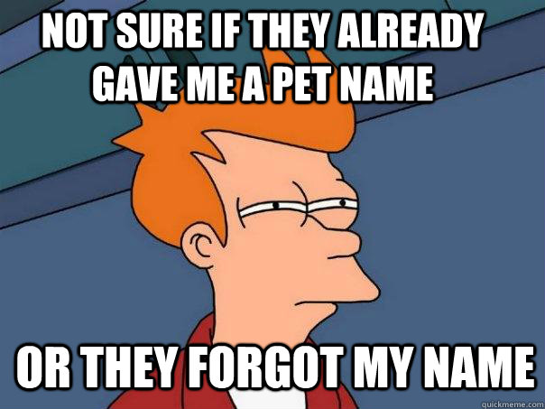 Not sure if they already gave me a pet name or they forgot my name  Futurama Fry