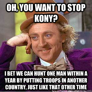 Oh, you want to stop Kony? I bet we can hunt one man within a year by putting troops in another country, just like that other time  Condescending Wonka