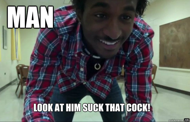 Look at him suck that cock! Man - Look at him suck that cock! Man  Derpy Black Guy