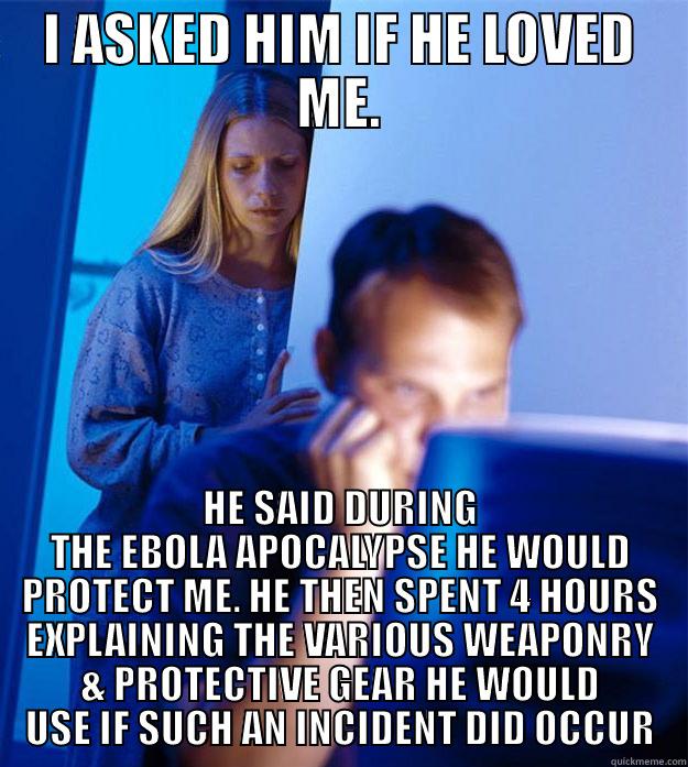 I ASKED HIM IF HE LOVED ME. HE SAID DURING THE EBOLA APOCALYPSE HE WOULD PROTECT ME. HE THEN SPENT 4 HOURS EXPLAINING THE VARIOUS WEAPONRY & PROTECTIVE GEAR HE WOULD USE IF SUCH AN INCIDENT DID OCCUR Redditors Wife