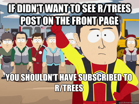 If didn't want to see r/trees post on the front page you shouldn't have subscribed to r/trees  Captain Hindsight