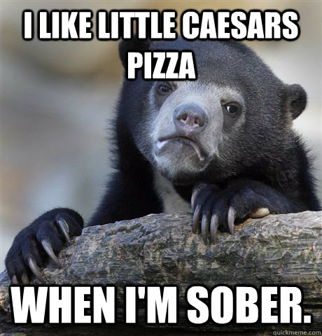 I like little caesars pizza when i'm sober.  Confession Bear