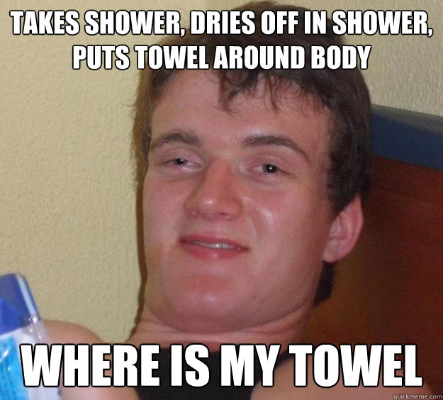 Takes shower, dries off in shower, puts towel around body Where is my towel  10 Guy