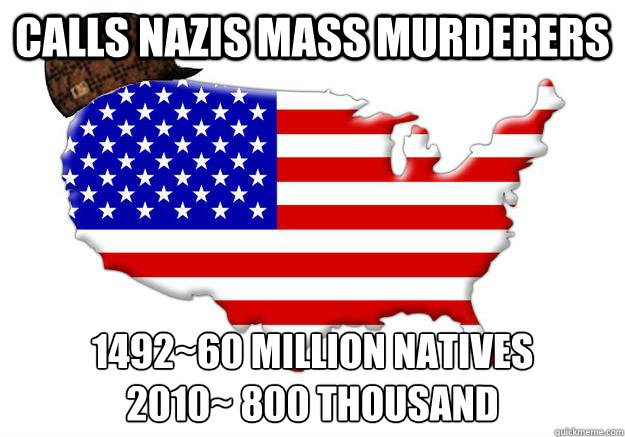 CALLS NAZIS MASS MURDERERS 1492~60 MILLION NATIVES
2010~ 800 THOUSAND  Scumbag america