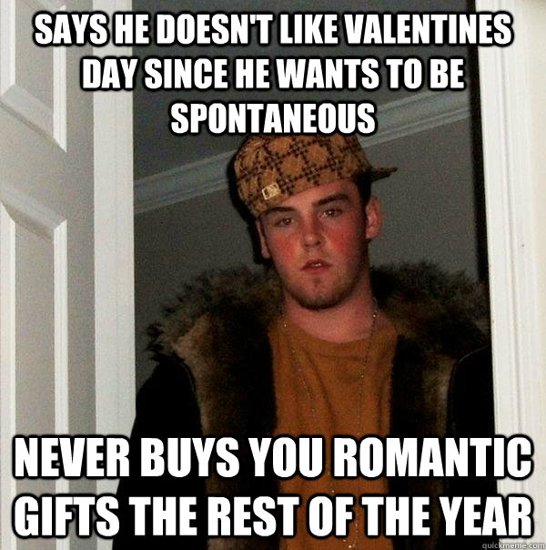 Says he doesn't like Valentines Day since he wants to be spontaneous never buys you romantic gifts the rest of the year - Says he doesn't like Valentines Day since he wants to be spontaneous never buys you romantic gifts the rest of the year  Scumbag Steve