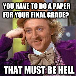 you have to do a paper for your final grade? That must be hell  Creepy Wonka