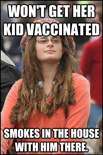 Won't get her kid vaccinated smokes in the house with him there.  College Liberal