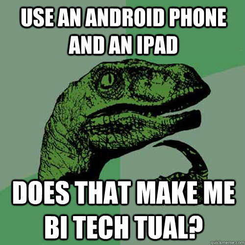 Use an android phone and an ipad Does that make me bi tech tual?  Philosoraptor