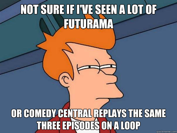 Not sure if I've seen a lot of Futurama Or comedy central replays the same three episodes on a loop  Futurama Fry