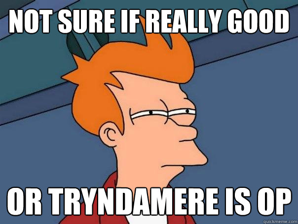 Not sure if really good Or Tryndamere is OP  Futurama Fry