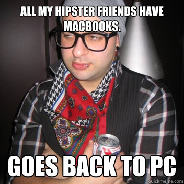 All my hipster friends have Macbooks. Goes back to PC  Oblivious Hipster