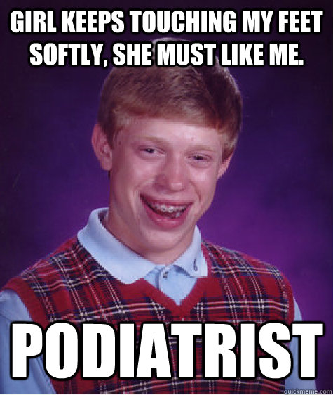 Girl keeps touching my feet softly, she must like me. podiatrist - Girl keeps touching my feet softly, she must like me. podiatrist  Bad Luck Brian