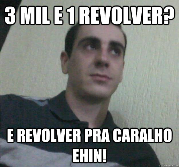 3 mil e 1 revolver? e revolver pra caralho ehin!  