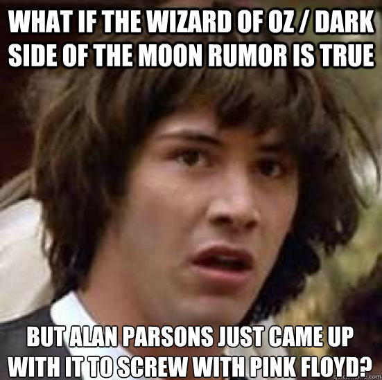 what if the Wizard of Oz / dark side of the moon rumor is true but alan parsons just came up with it to screw with pink floyd? - what if the Wizard of Oz / dark side of the moon rumor is true but alan parsons just came up with it to screw with pink floyd?  conspiracy keanu