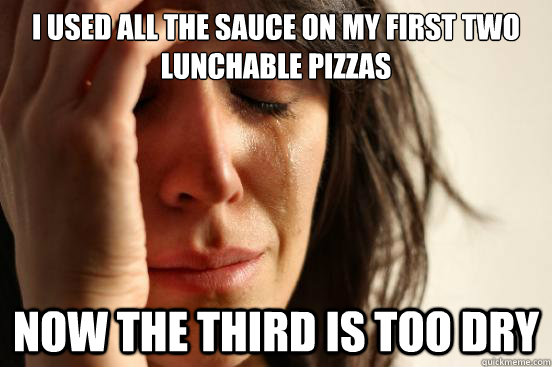 I used all the sauce on my first two lunchable pizzas Now the third is too dry  First World Problems