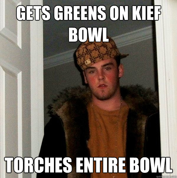 Gets Greens on kief bowl Torches entire bowl   Scumbag Steve