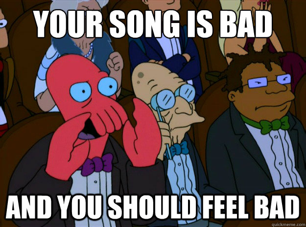 Your song is bad And you should feel bad  And you should feel bad