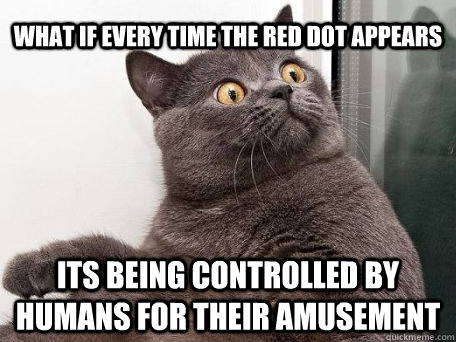 what if every time the red dot appears Its being controlled by humans for their amusement  conspiracy cat