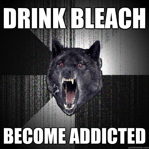 drink bleach become addicted  Insanity Wolf