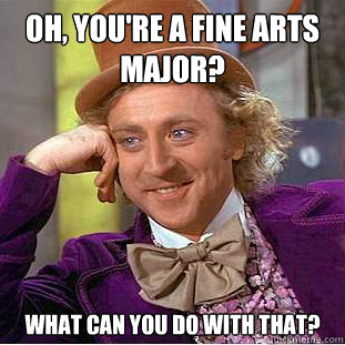 oh, you're a fine arts major? what can you do with that? - oh, you're a fine arts major? what can you do with that?  Condescending Wonka