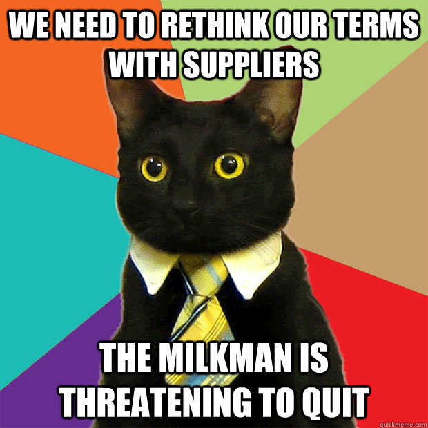 we need to rethink our terms with suppliers the milkman is threatening to quit  Business Cat