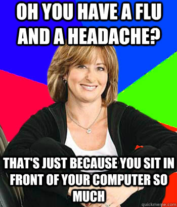 Oh you have a flu and a headache? that's just because you sit in front of your computer so much  Sheltering Suburban Mom