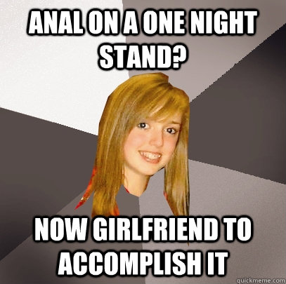 Anal on a one night stand? Now girlfriend to accomplish it   Musically Oblivious 8th Grader