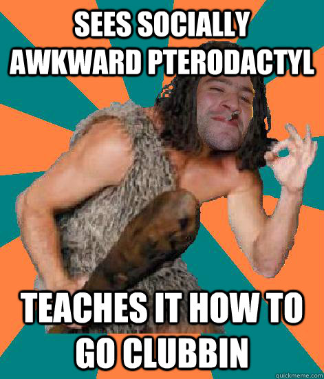 Sees socially awkward pterodactyl teaches it how to go clubbin  Good Guy Grog