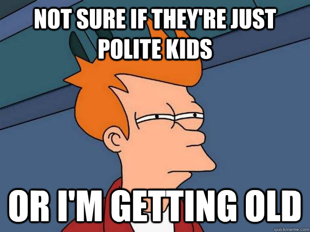 Not sure if they're just polite kids Or i'm getting old  Futurama Fry