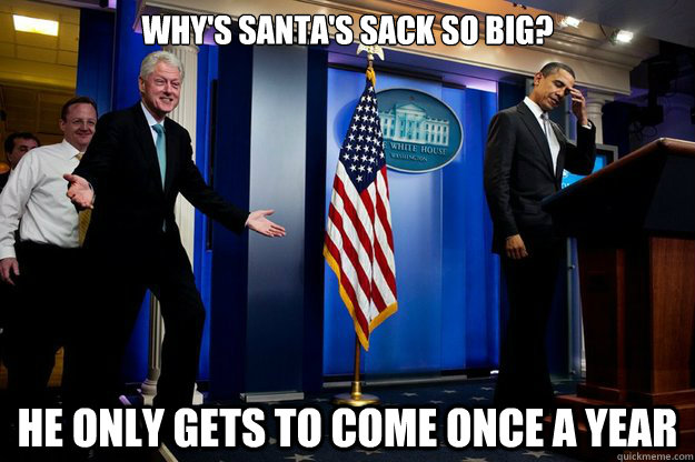 Why's santa's sack so big? He only gets to come once a year  Inappropriate Timing Bill Clinton