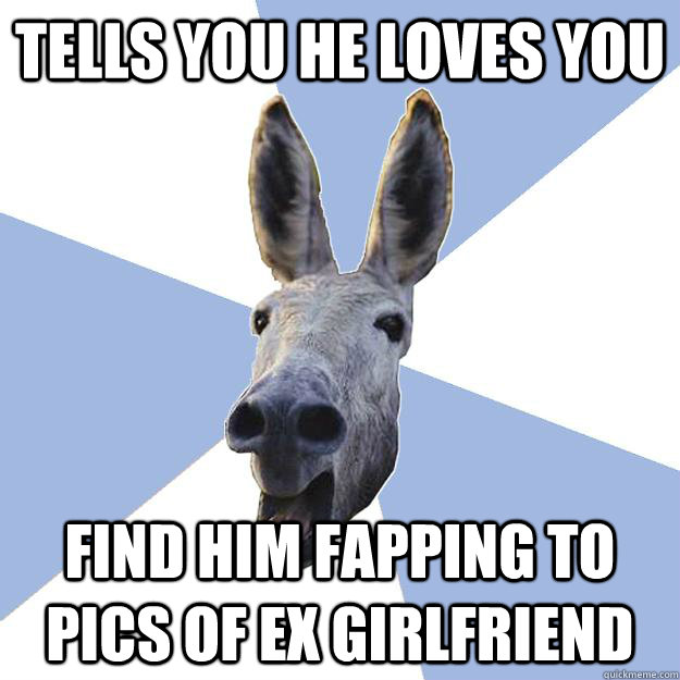 Tells you he loves you Find him fapping to pics of ex girlfriend  Jackass Boyfriend