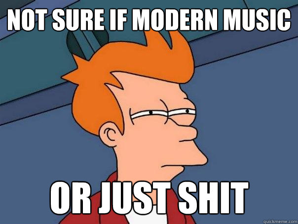 not sure if modern music or just shit - not sure if modern music or just shit  Futurama Fry