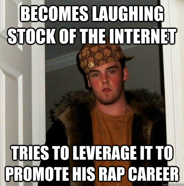 Becomes laughing stock of the internet  Tries to leverage it to promote his rap career - Becomes laughing stock of the internet  Tries to leverage it to promote his rap career  Scumbag Steve