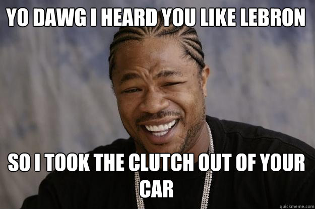 YO DAWG I HEARD YOU LIKE LEBRON So i took the clutch out of your car  Xzibit meme