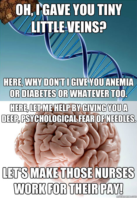 Oh, i gave you tiny little veins? Here, why don't i give you anemia or diabetes or whatever too. Here, let me help by giving you a deep, psychological fear of needles. Let's make those nurses work for their pay! - Oh, i gave you tiny little veins? Here, why don't i give you anemia or diabetes or whatever too. Here, let me help by giving you a deep, psychological fear of needles. Let's make those nurses work for their pay!  Scumbag GeneticsBrain Tagteam