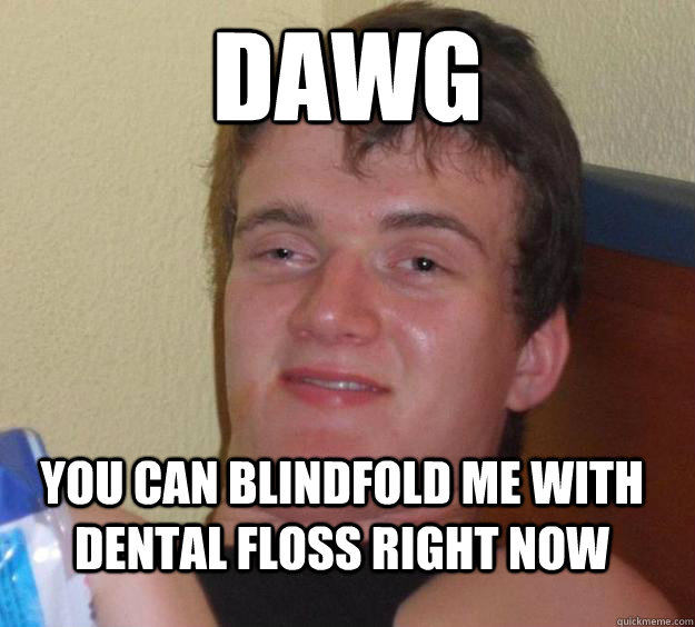 Dawg You can blindfold me with dental floss right now  10 Guy